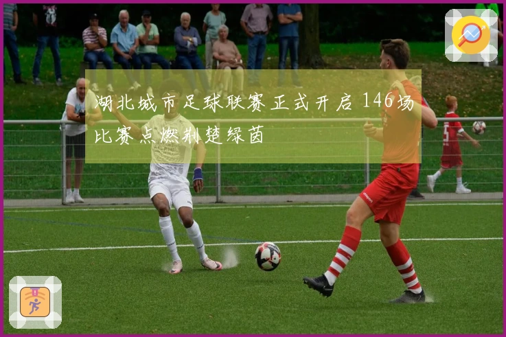 湖北城市足球联赛正式开启 146场比赛点燃荆楚绿茵