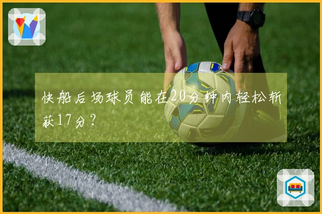 快船后场球员能在20分钟内轻松斩获17分？