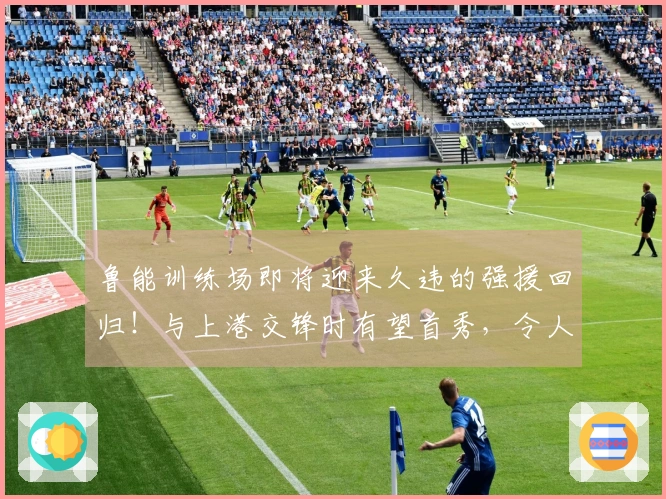 鲁能训练场即将迎来久违的强援回归！与上港交锋时有望首秀，令人期待