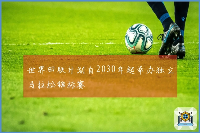 世界田联计划自2030年起举办独立马拉松锦标赛