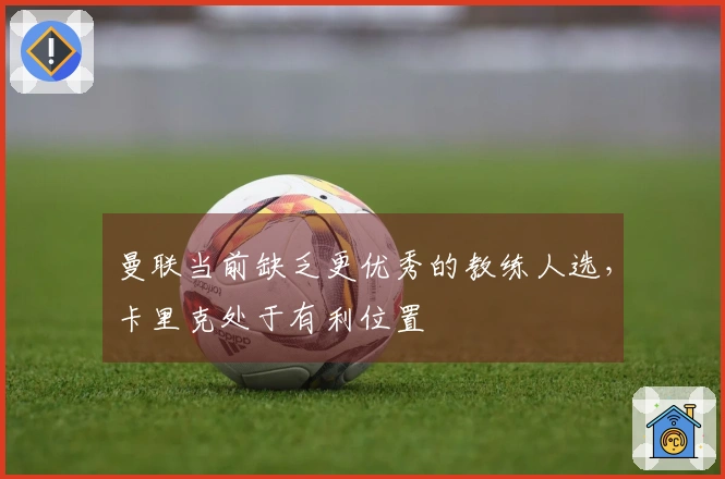 曼联当前缺乏更优秀的教练人选，卡里克处于有利位置