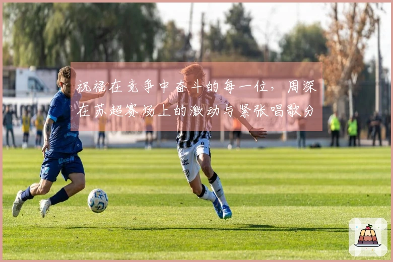 祝福在竞争中奋斗的每一位，周深在苏超赛场上的激动与紧张唱歌分享