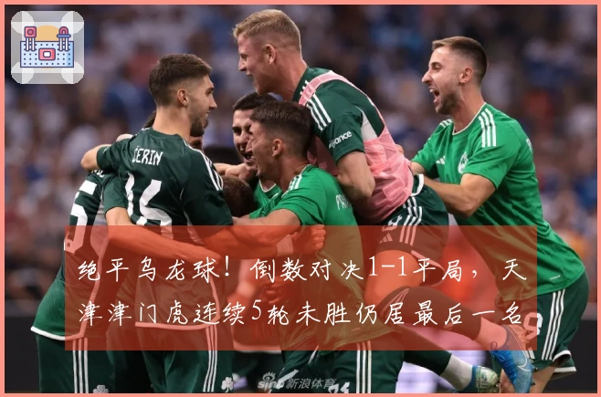 绝平乌龙球！倒数对决1-1平局，天津津门虎连续5轮未胜仍居最后一名
