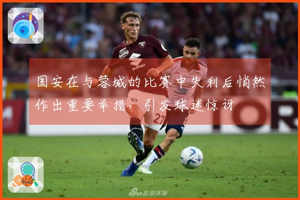国安在与蓉城的比赛中失利后悄然作出重要举措，引发球迷惊讶