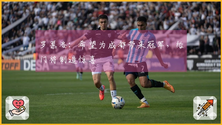 罗慕洛：希望为成都带来冠军，给门将制造惊喜