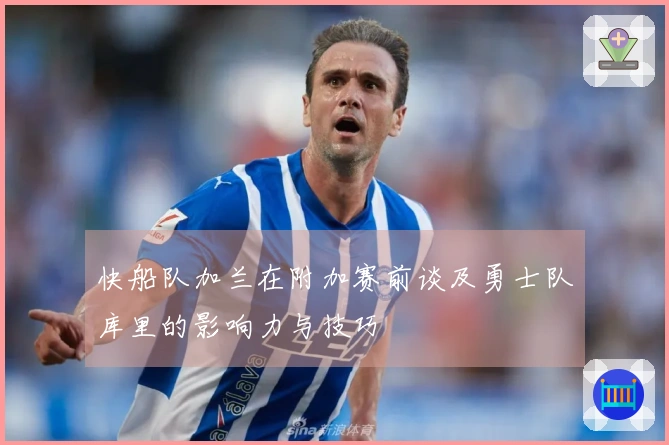 快船队加兰在附加赛前谈及勇士队库里的影响力与技巧