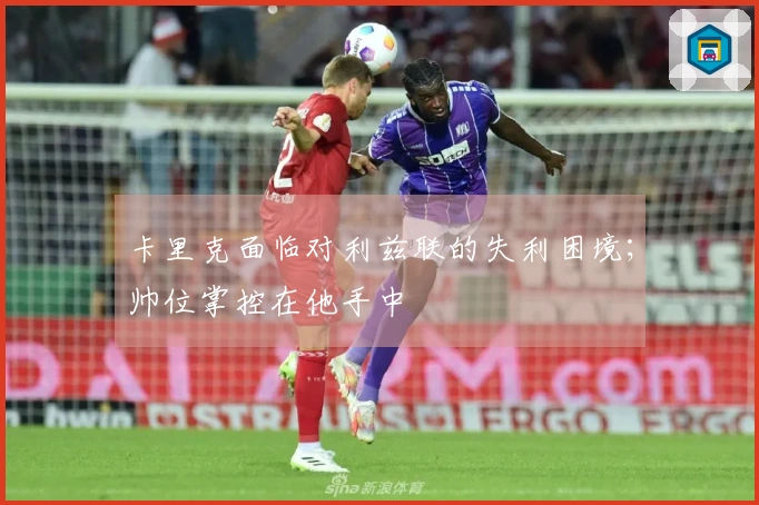 卡里克面临对利兹联的失利困境；帅位掌控在他手中