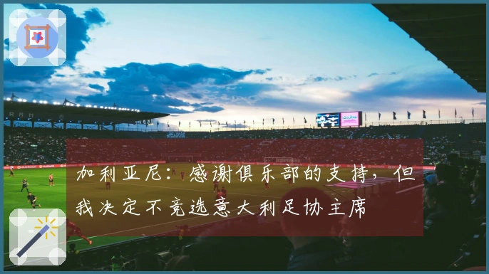 加利亚尼：感谢俱乐部的支持，但我决定不竞选意大利足协主席