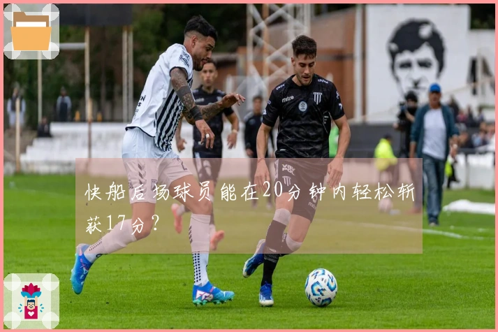 快船后场球员能在20分钟内轻松斩获17分？