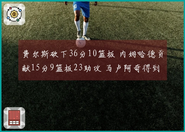 费尔斯砍下36分10篮板 内姆哈德贡献15分9篮板23助攻 马卢阿奇得到18分14篮板