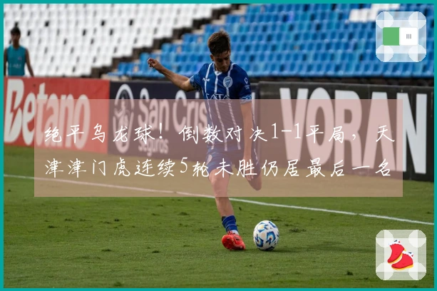 绝平乌龙球！倒数对决1-1平局，天津津门虎连续5轮未胜仍居最后一名