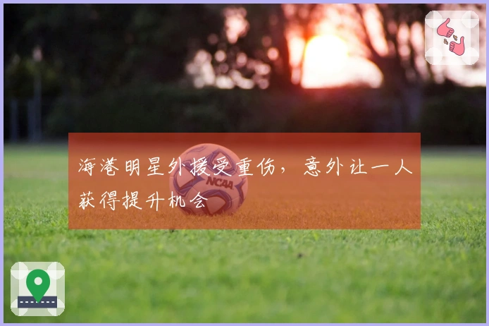 海港明星外援受重伤，意外让一人获得提升机会