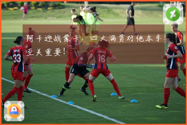 阿卡迎战蒙卡，四大满贯对他本季至关重要！