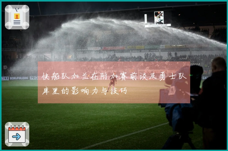 快船队加兰在附加赛前谈及勇士队库里的影响力与技巧